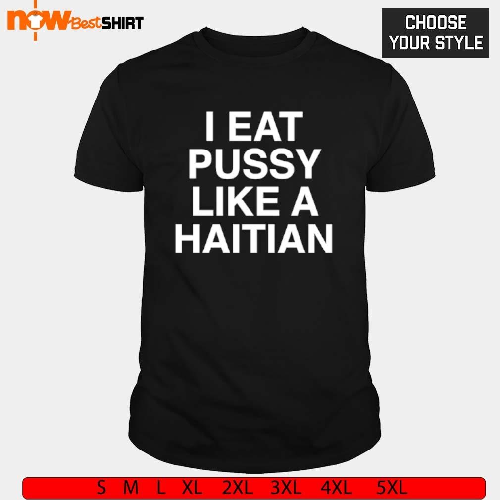 I eat pussy like a haitian shirt