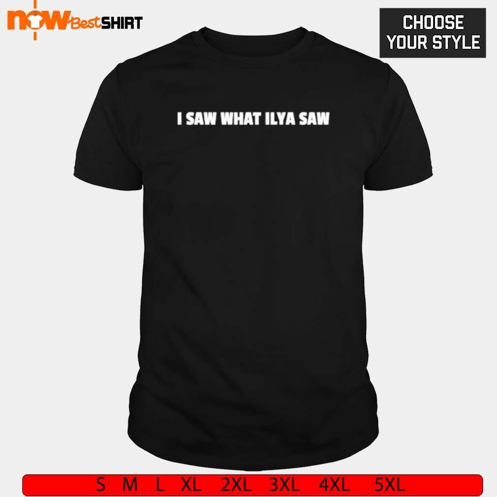 I saw what ilya saw shirt